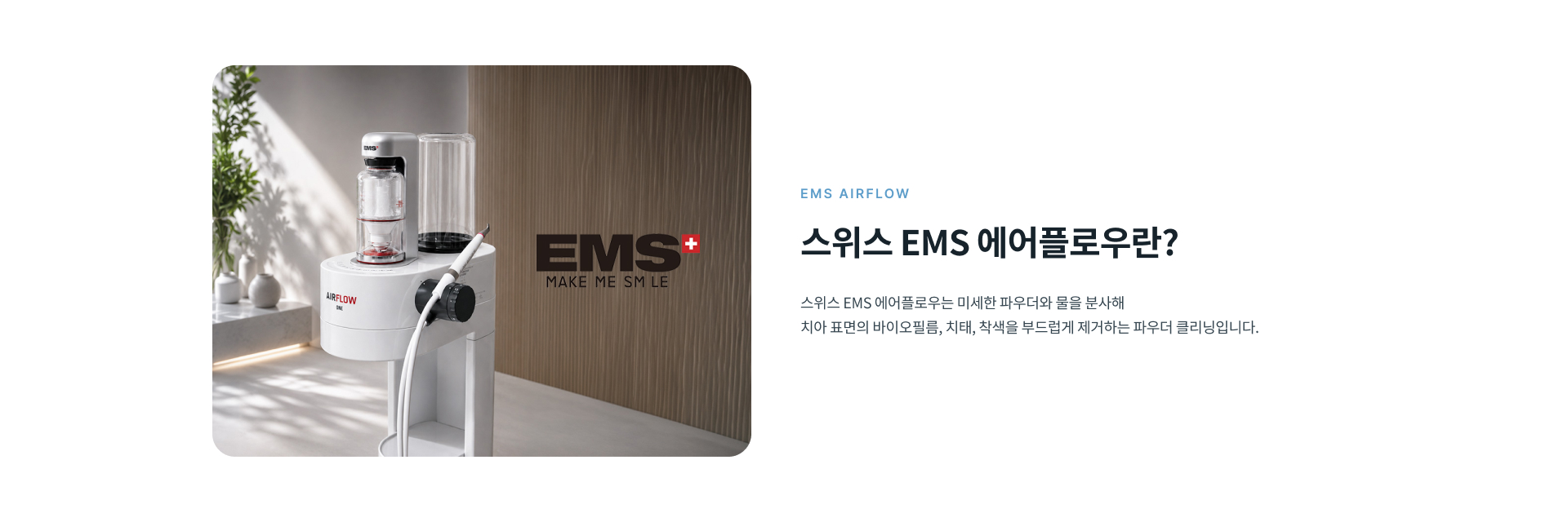 EMS 에어플로우는 스케일링과 달리 미세한 파우더와 물을 이용해 치아 표면의 바이오필름과 착색을 관리하며 임플란트와 보철물 주변 관리에도 활용할 수 있습니다