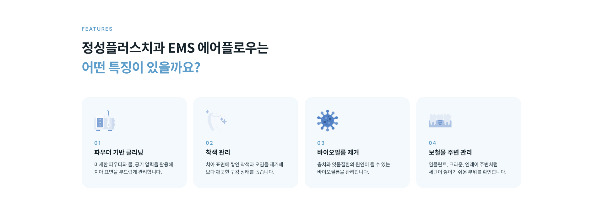 EMS 에어플로우는 커피와 차 흡연 등으로 생긴 치아 표면 착색과 치아와 잇몸 경계의 바이오필름, 보철물 주변과 칫솔이 잘 닿지 않는 치아 사이 공간을 세밀하게 관리합니다